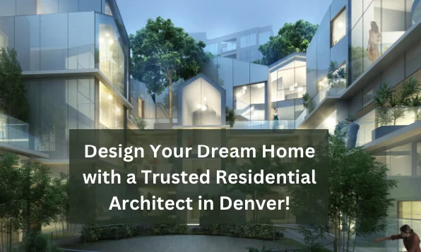 The Benefits of Hiring a Residential Architect in Denver, CO: A Homeowner's Guide