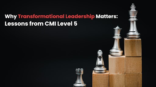 Why Transformational Leadership Matters: Lessons from CMI Level 5