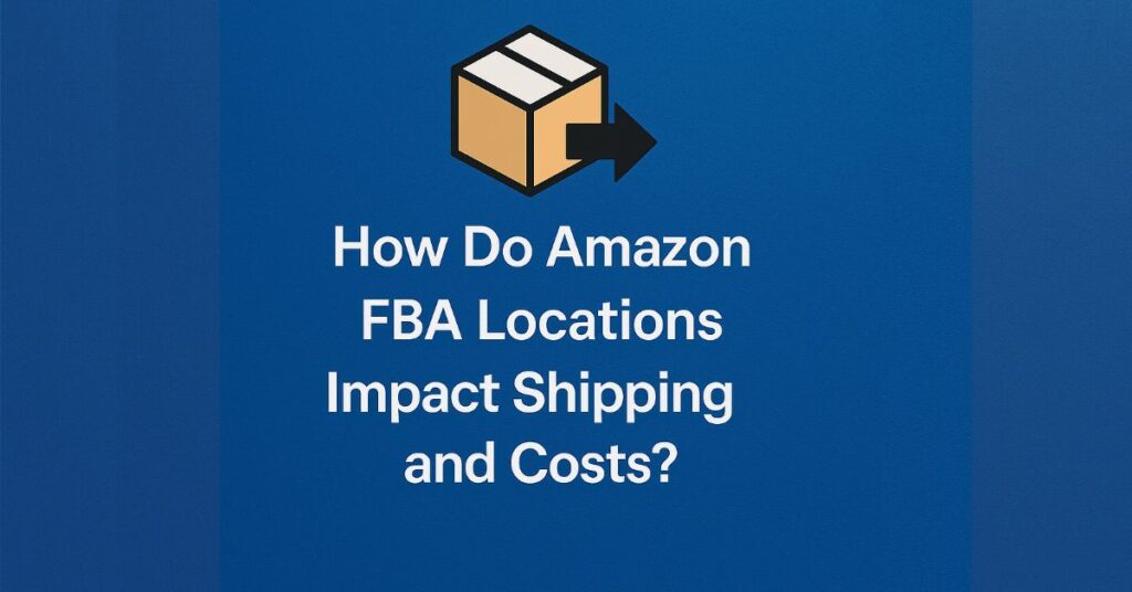 How Do Amazon FBA Locations Impact Shipping and Costs?