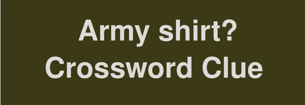 Army Shirt NYT Crossword – Meaning, Answers, and Detailed Solving Guide