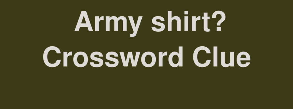 Army Shirt NYT Crossword Answers: Meaning, Explanation, and Complete Solver’s Guide